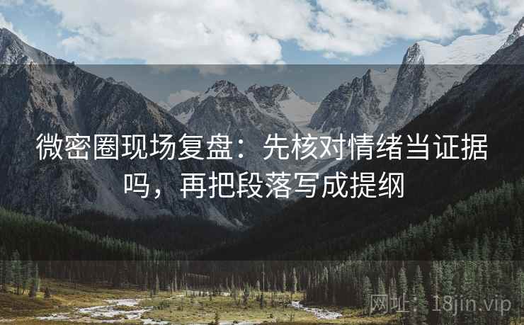 微密圈现场复盘：先核对情绪当证据吗，再把段落写成提纲