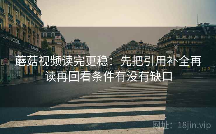 蘑菇视频读完更稳:先把引用补全再读再回看条件有没有缺口 蘑菇视频读完更稳:先把引用补全再读再回看条件有没有缺口