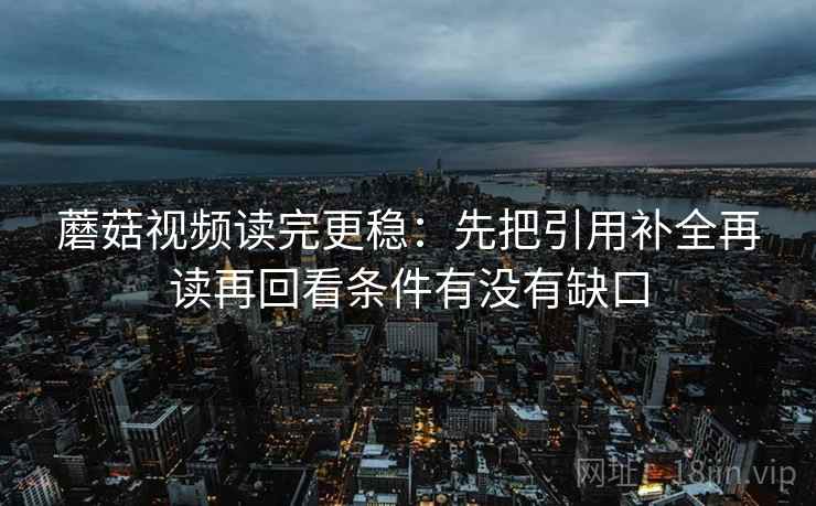 蘑菇视频读完更稳:先把引用补全再读再回看条件有没有缺口 蘑菇视频读完更稳:先把引用补全再读再回看条件有没有缺口