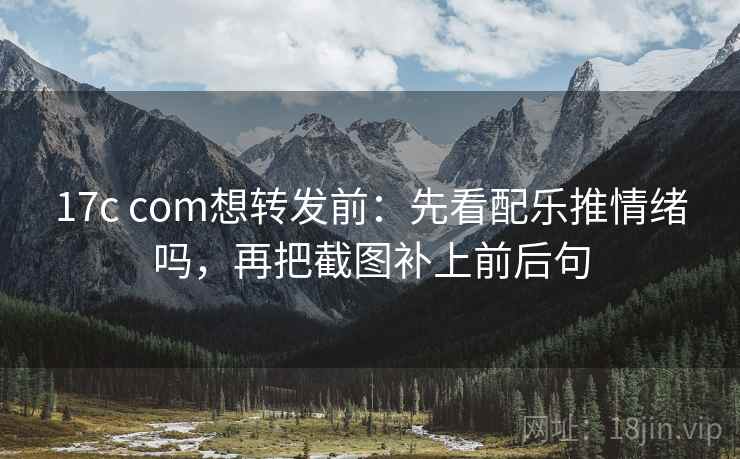 17c com想转发前:先看配乐推情绪吗,再把截图补上前后句 17c com想转发前:先看配乐推情绪吗,再把截图补上前后句
