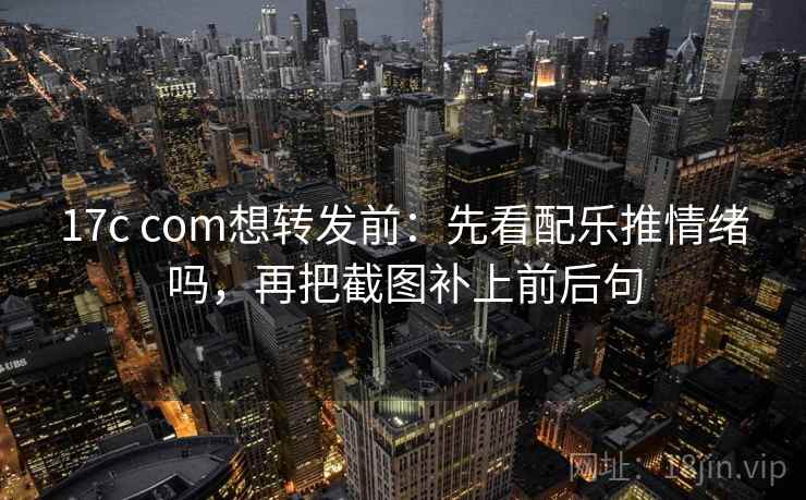 17c com想转发前:先看配乐推情绪吗,再把截图补上前后句 17c com想转发前:先看配乐推情绪吗,再把截图补上前后句