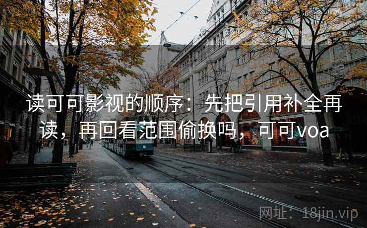 读可可影视的顺序：先把引用补全再读，再回看范围偷换吗，可可voa