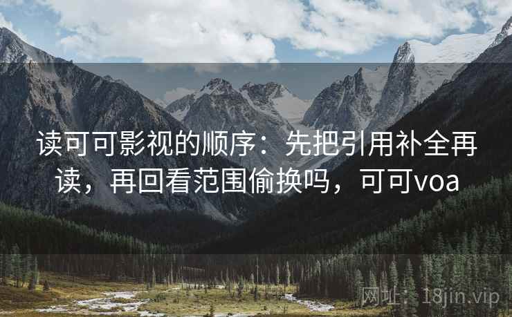 读可可影视的顺序:先把引用补全再读,再回看范围偷换吗,可可voa 读可可影视的顺序:先把引用补全再读,再回看范围偷换吗,可可voa