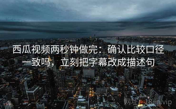 西瓜视频两秒钟做完:确认比较口径一致吗,立刻把字幕改成描述句 西瓜视频两秒钟做完:确认比较口径一致吗,立刻把字幕改成描述句