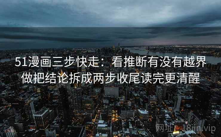 51漫画三步快走：看推断有没有越界做把结论拆成两步收尾读完更清醒