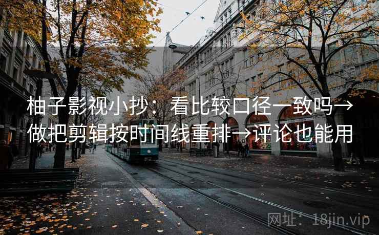 柚子影视小抄:看比较口径一致吗→做把剪辑按时间线重排→评论也能用 柚子影视小抄:看比较口径一致吗→做把剪辑按时间线重排→评论也能用