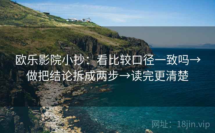 欧乐影院小抄:看比较口径一致吗→做把结论拆成两步→读完更清楚 欧乐影院小抄:看比较口径一致吗→做把结论拆成两步→读完更清楚