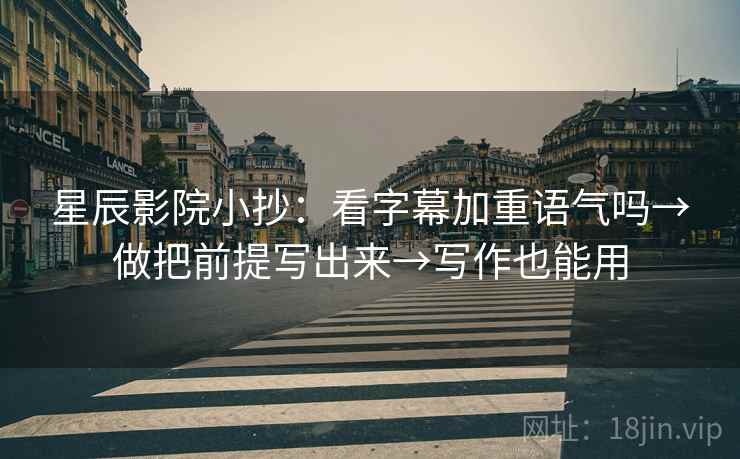 星辰影院小抄:看字幕加重语气吗→做把前提写出来→写作也能用 星辰影院小抄:看字幕加重语气吗→做把前提写出来→写作也能用