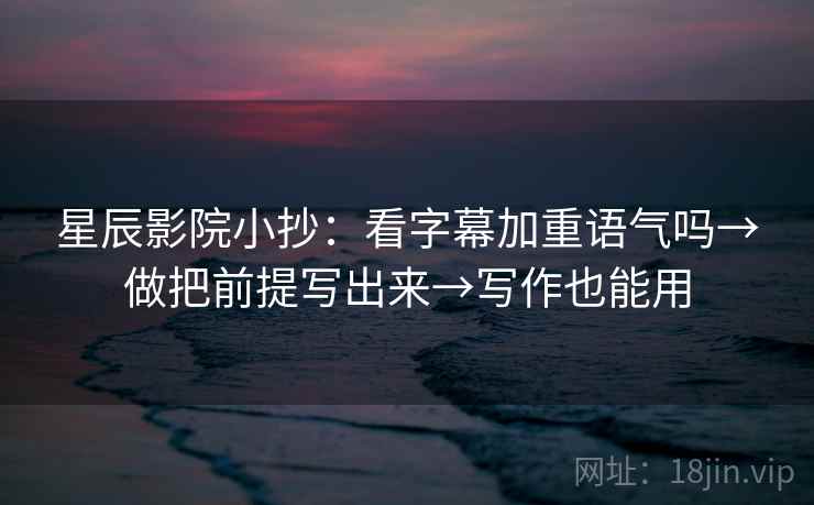 星辰影院小抄:看字幕加重语气吗→做把前提写出来→写作也能用 星辰影院小抄:看字幕加重语气吗→做把前提写出来→写作也能用