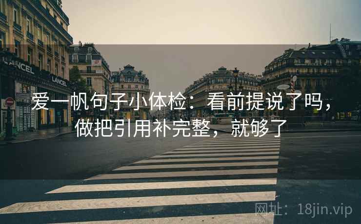 爱一帆句子小体检:看前提说了吗,做把引用补完整,就够了 爱一帆句子小体检:看前提说了吗,做把引用补完整,就够了