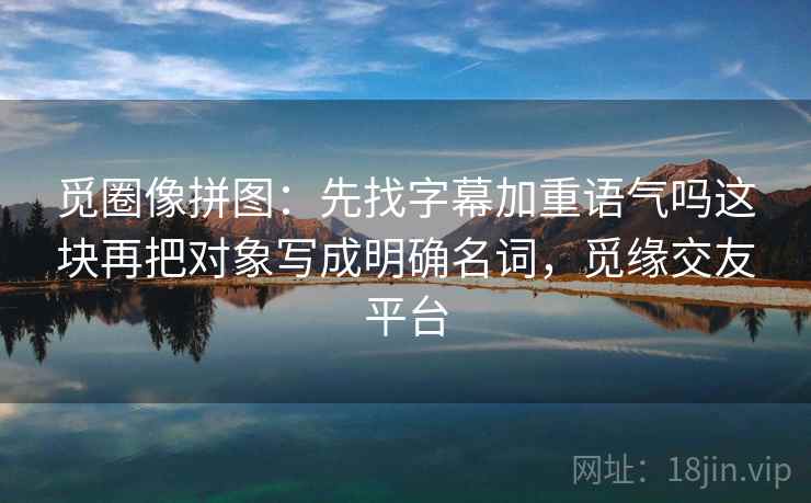 觅圈像拼图:先找字幕加重语气吗这块再把对象写成明确名词,觅缘交友平台 觅圈像拼图:先找字幕加重语气吗这块再把对象写成明确名词,觅缘交友平台