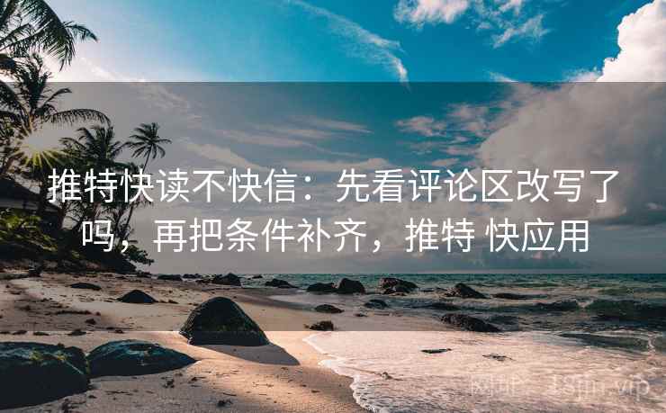 推特快读不快信：先看评论区改写了吗，再把条件补齐，推特 快应用