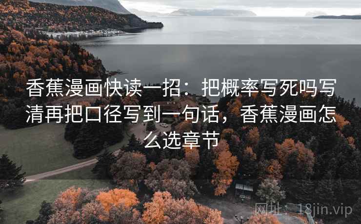 香蕉漫画快读一招:把概率写死吗写清再把口径写到一句话,香蕉漫画怎么选章节 香蕉漫画快读一招:把概率写死吗写清再把口径写到一句话,香蕉漫画怎么选章节