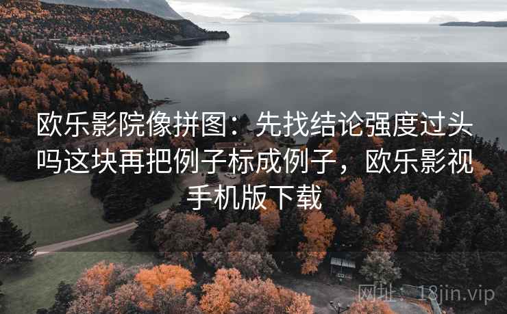 欧乐影院像拼图:先找结论强度过头吗这块再把例子标成例子,欧乐影视手机版下载 欧乐影院像拼图:先找结论强度过头吗这块再把例子标成例子,欧乐影视手机版下载