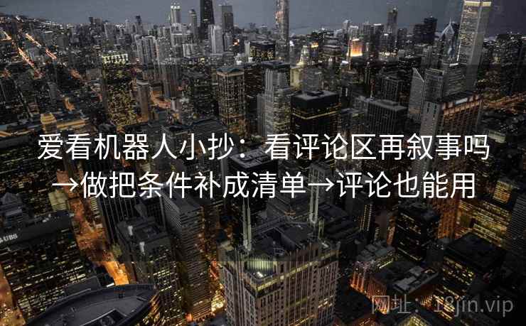 爱看机器人小抄：看评论区再叙事吗→做把条件补成清单→评论也能用