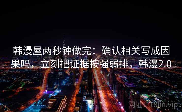 韩漫屋两秒钟做完:确认相关写成因果吗,立刻把证据按强弱排,韩漫2.0 韩漫屋两秒钟做完:确认相关写成因果吗,立刻把证据按强弱排,韩漫2.0