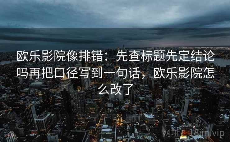 欧乐影院像排错：先查标题先定结论吗再把口径写到一句话，欧乐影院怎么改了