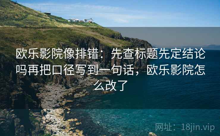 欧乐影院像排错:先查标题先定结论吗再把口径写到一句话,欧乐影院怎么改了 欧乐影院像排错:先查标题先定结论吗再把口径写到一句话,欧乐影院怎么改了