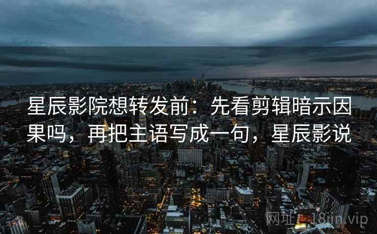 星辰影院想转发前:先看剪辑暗示因果吗,再把主语写成一句,星辰影说 星辰影院想转发前:先看剪辑暗示因果吗,再把主语写成一句,星辰影说