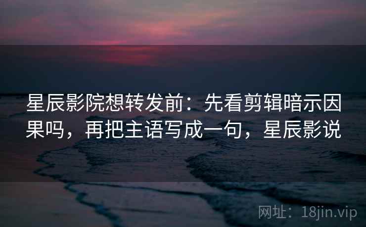 星辰影院想转发前:先看剪辑暗示因果吗,再把主语写成一句,星辰影说 星辰影院想转发前:先看剪辑暗示因果吗,再把主语写成一句,星辰影说