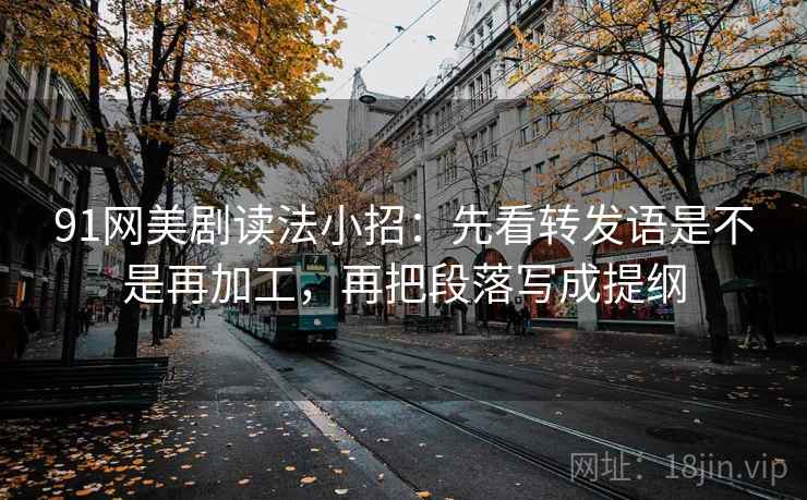 91网美剧读法小招:先看转发语是不是再加工,再把段落写成提纲 91网美剧读法小招:先看转发语是不是再加工,再把段落写成提纲