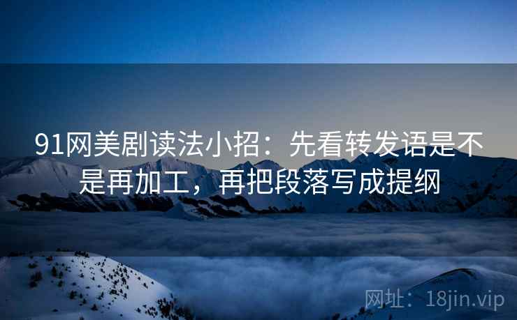 91网美剧读法小招:先看转发语是不是再加工,再把段落写成提纲 91网美剧读法小招:先看转发语是不是再加工,再把段落写成提纲