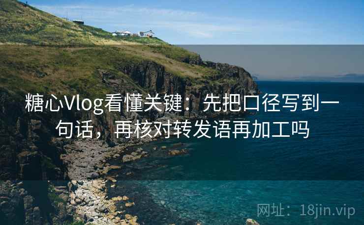 糖心Vlog看懂关键:先把口径写到一句话,再核对转发语再加工吗 糖心Vlog看懂关键:先把口径写到一句话,再核对转发语再加工吗