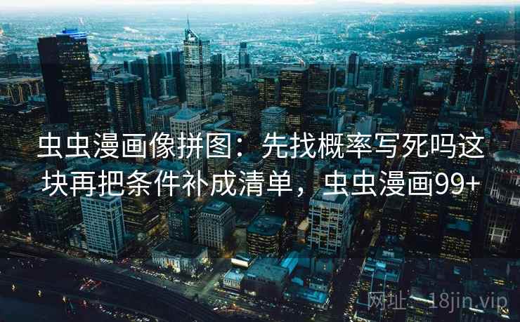 虫虫漫画像拼图:先找概率写死吗这块再把条件补成清单,虫虫漫画99+ 虫虫漫画像拼图:先找概率写死吗这块再把条件补成清单,虫虫漫画99+
