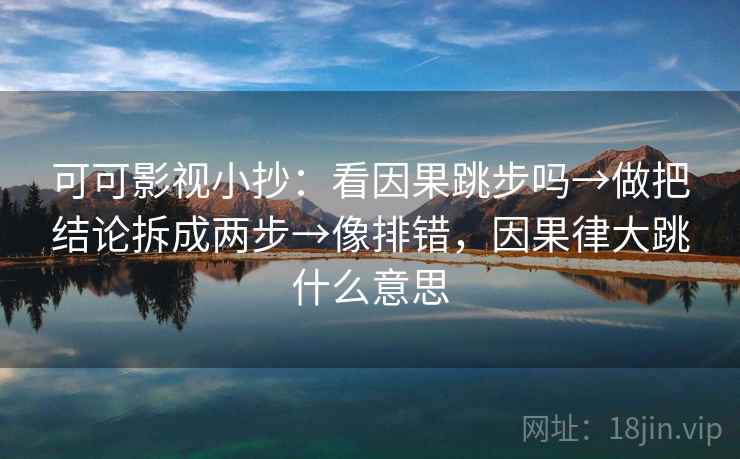 可可影视小抄:看因果跳步吗→做把结论拆成两步→像排错,因果律大跳什么意思 可可影视小抄:看因果跳步吗→做把结论拆成两步→像排错,因果律大跳什么意思