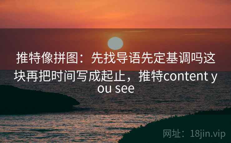 推特像拼图:先找导语先定基调吗这块再把时间写成起止,推特content you see 推特像拼图:先找导语先定基调吗这块再把时间写成起止,推特content you see