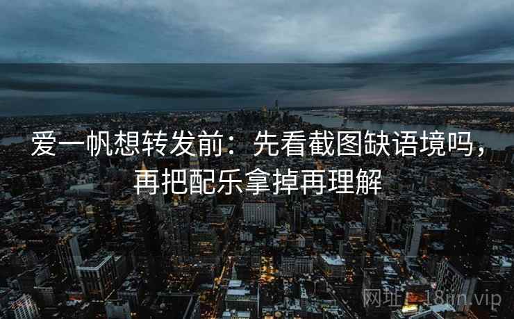 爱一帆想转发前:先看截图缺语境吗,再把配乐拿掉再理解 爱一帆想转发前:先看截图缺语境吗,再把配乐拿掉再理解