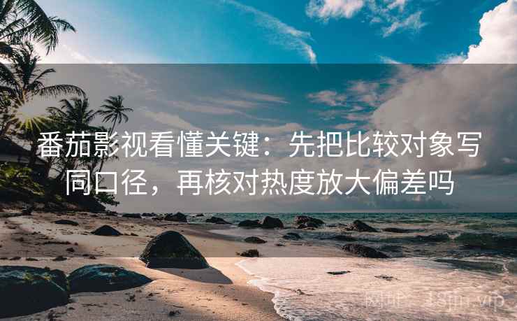 番茄影视看懂关键：先把比较对象写同口径，再核对热度放大偏差吗