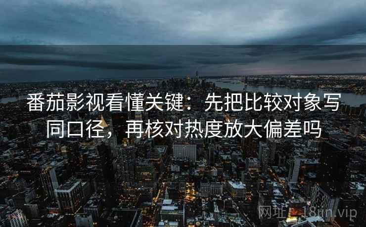 番茄影视看懂关键:先把比较对象写同口径,再核对热度放大偏差吗 番茄影视看懂关键:先把比较对象写同口径,再核对热度放大偏差吗