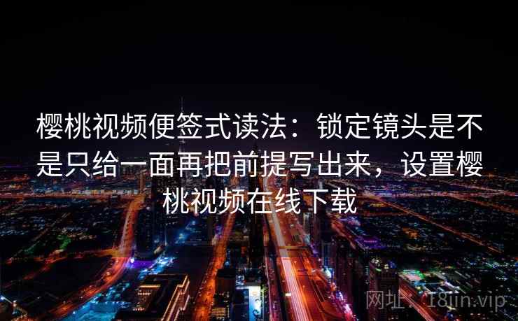 樱桃视频便签式读法:锁定镜头是不是只给一面再把前提写出来,设置樱桃视频在线下载 樱桃视频便签式读法:锁定镜头是不是只给一面再把前提写出来,设置樱桃视频在线下载