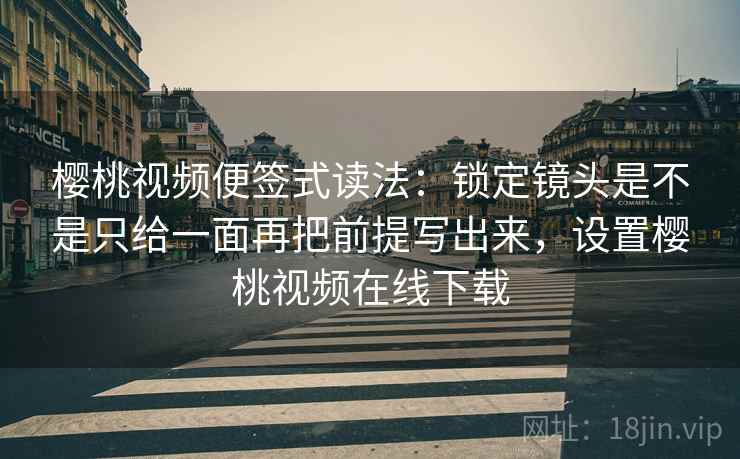 樱桃视频便签式读法:锁定镜头是不是只给一面再把前提写出来,设置樱桃视频在线下载 樱桃视频便签式读法:锁定镜头是不是只给一面再把前提写出来,设置樱桃视频在线下载