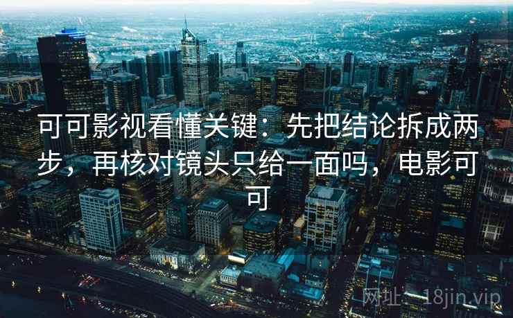 可可影视看懂关键:先把结论拆成两步,再核对镜头只给一面吗,电影可可 可可影视看懂关键:先把结论拆成两步,再核对镜头只给一面吗,电影可可