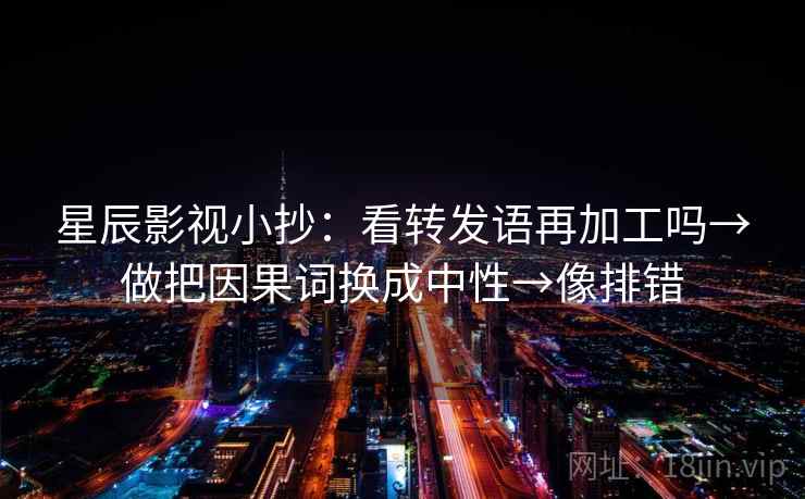 星辰影视小抄:看转发语再加工吗→做把因果词换成中性→像排错 星辰影视小抄:看转发语再加工吗→做把因果词换成中性→像排错