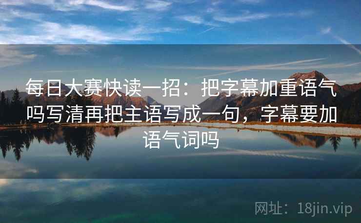 每日大赛快读一招:把字幕加重语气吗写清再把主语写成一句,字幕要加语气词吗 每日大赛快读一招:把字幕加重语气吗写清再把主语写成一句,字幕要加语气词吗
